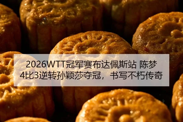 2026WTT冠军赛布达佩斯站 陈梦4比3逆转孙颖莎夺冠，书写不朽传奇