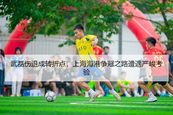 武磊伤退成转折点，上海海港争冠之路遭遇严峻考验