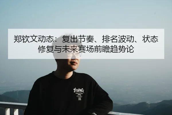 郑钦文动态：复出节奏、排名波动、状态修复与未来赛场前瞻趋势论（leyu）