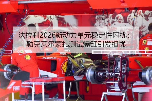 法拉利2026新动力单元稳定性困扰：勒克莱尔蒙扎测试爆缸引发担忧