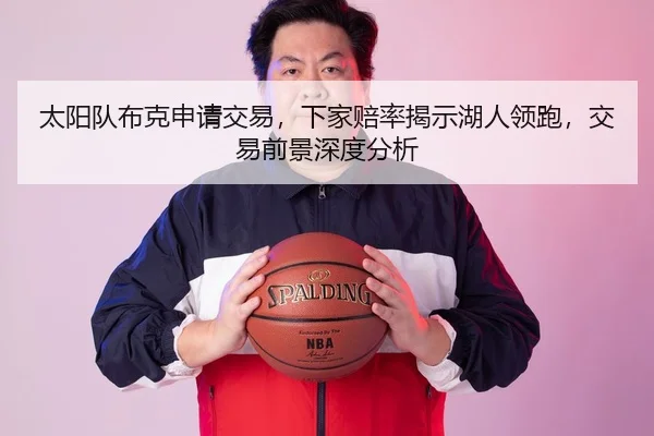 太阳队布克申请交易，下家赔率揭示湖人领跑，交易前景深度分析