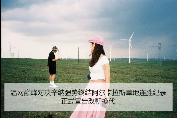 温网巅峰对决辛纳强势终结阿尔卡拉斯草地连胜纪录正式宣告改朝换代