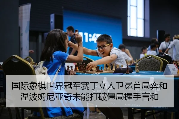 国际象棋世界冠军赛丁立人卫冕首局弈和 涅波姆尼亚奇未能打破僵局握手言和