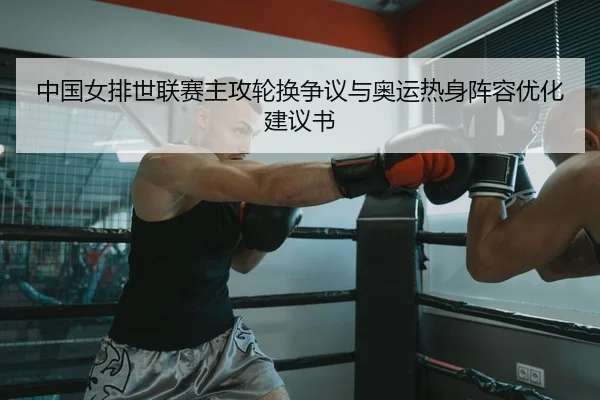 中国女排世联赛主攻轮换争议与奥运热身阵容优化建议书