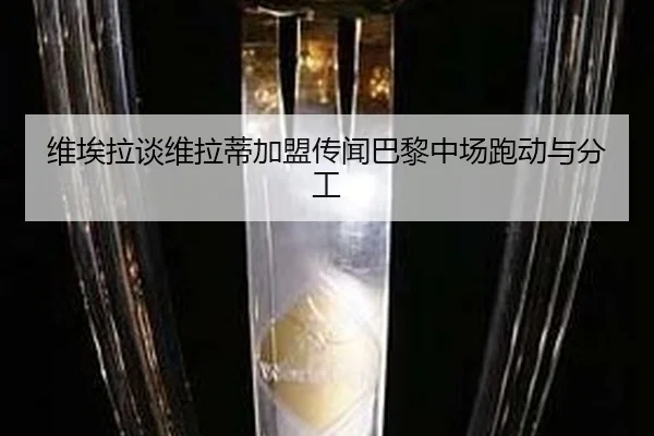维埃拉谈维拉蒂加盟传闻巴黎中场跑动与分工